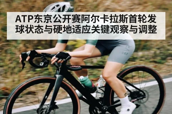 ATP东京公开赛阿尔卡拉斯首轮发球状态与硬地适应关键观察与调整