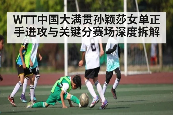 WTT中国大满贯孙颖莎女单正手进攻与关键分赛场深度拆解