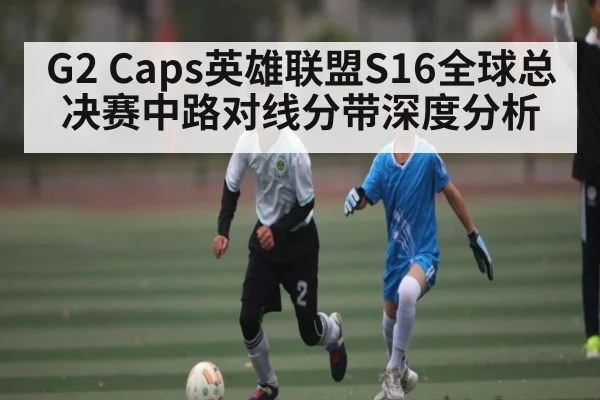 G2 Caps英雄联盟S16全球总决赛中路对线分带深度分析