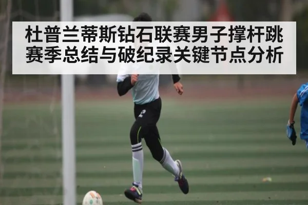 杜普兰蒂斯钻石联赛男子撑杆跳赛季总结与破纪录关键节点分析